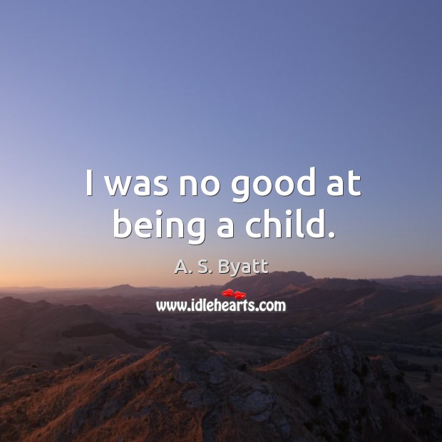 I was no good at being a child. A. S. Byatt Picture Quote