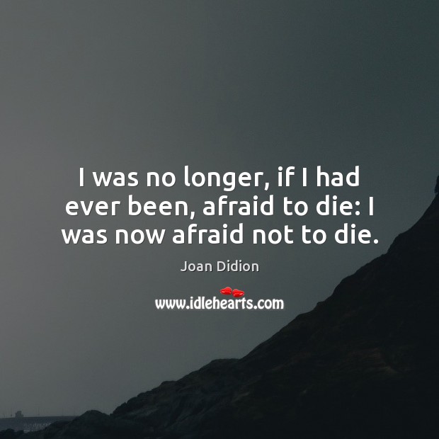 I was no longer, if I had ever been, afraid to die: I was now afraid not to die. Joan Didion Picture Quote