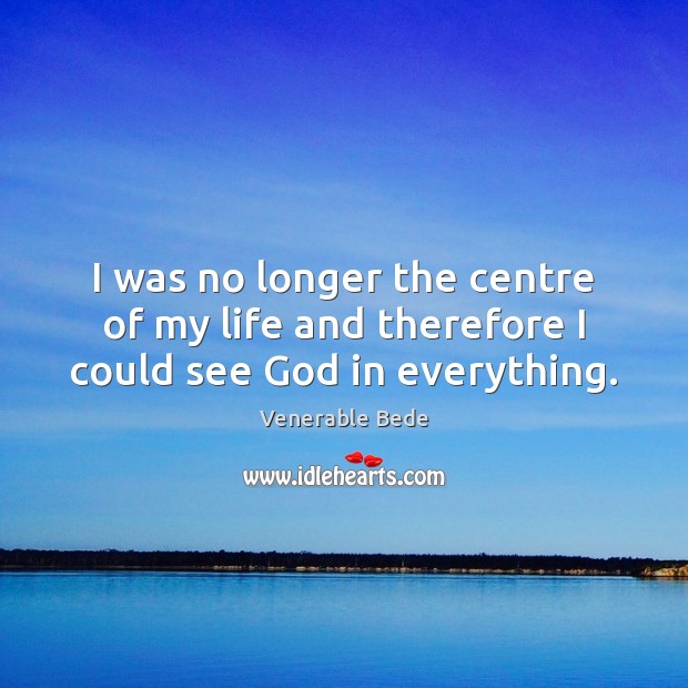 I was no longer the centre of my life and therefore I could see God in everything. Venerable Bede Picture Quote