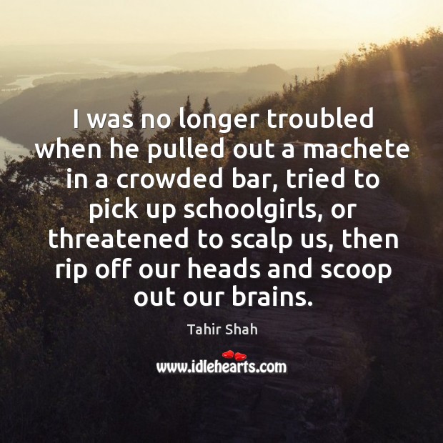 I was no longer troubled when he pulled out a machete in Tahir Shah Picture Quote