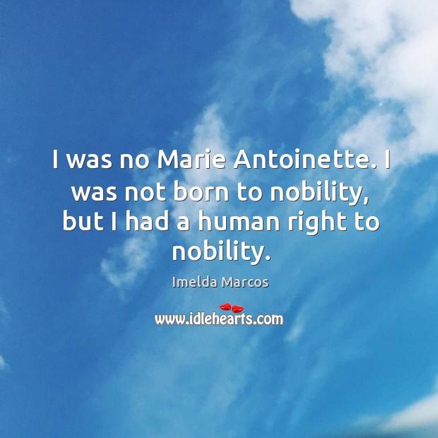 I was no marie antoinette. I was not born to nobility, but I had a human right to nobility. Imelda Marcos Picture Quote
