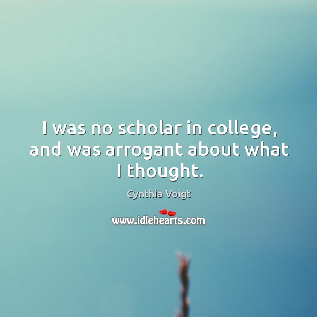 I was no scholar in college, and was arrogant about what I thought. Cynthia Voigt Picture Quote