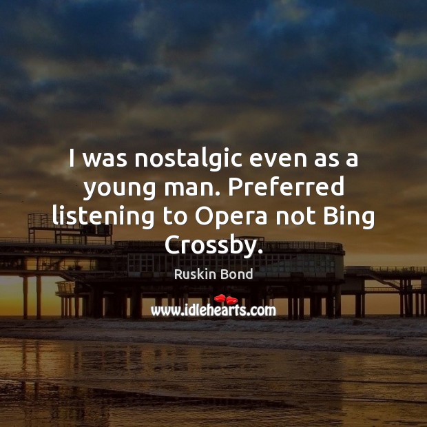 I was nostalgic even as a young man. Preferred listening to Opera not Bing Crossby. Ruskin Bond Picture Quote