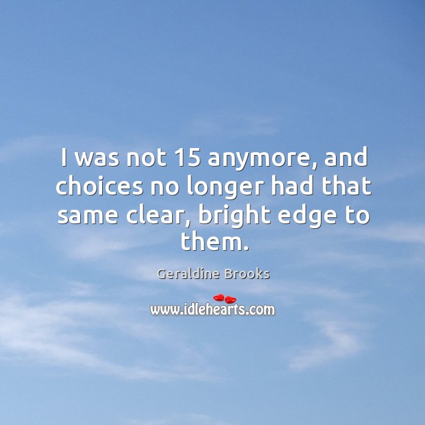 I was not 15 anymore, and choices no longer had that same clear, bright edge to them. Geraldine Brooks Picture Quote