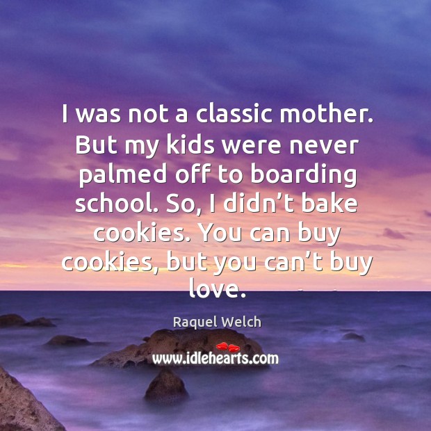 I was not a classic mother. But my kids were never palmed off to boarding school. Raquel Welch Picture Quote