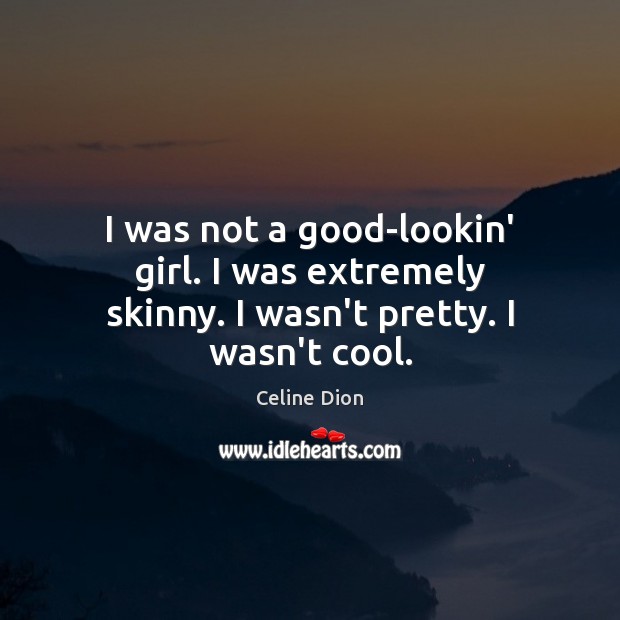 I was not a good-lookin’ girl. I was extremely skinny. I wasn’t pretty. I wasn’t cool. Image