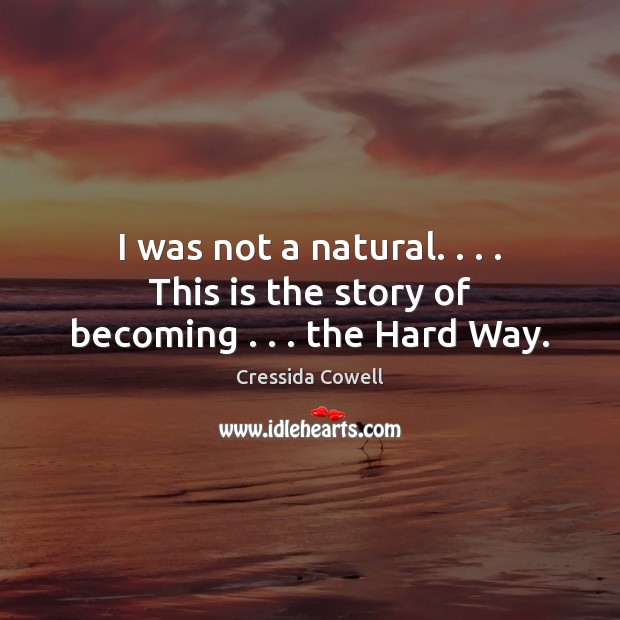 I was not a natural. . . . This is the story of becoming . . . the Hard Way. Cressida Cowell Picture Quote