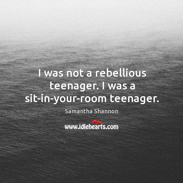 I was not a rebellious teenager. I was a sit-in-your-room teenager. Samantha Shannon Picture Quote