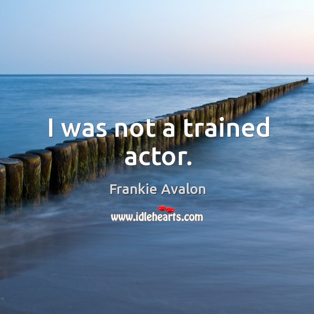 I was not a trained actor. Frankie Avalon Picture Quote