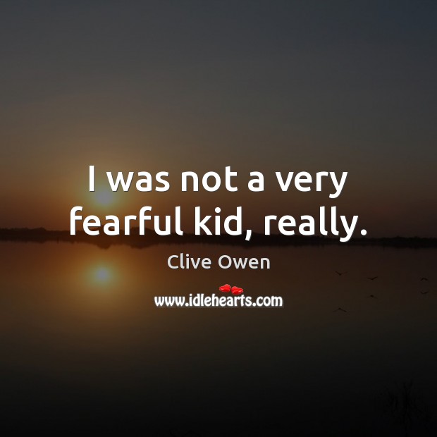 I was not a very fearful kid, really. Clive Owen Picture Quote