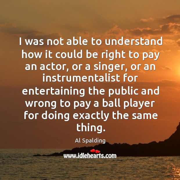 I was not able to understand how it could be right to pay an actor, or a singer, or an instrumentalist Al Spalding Picture Quote