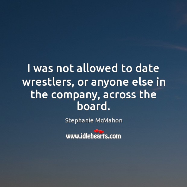 I was not allowed to date wrestlers, or anyone else in the company, across the board. Stephanie McMahon Picture Quote