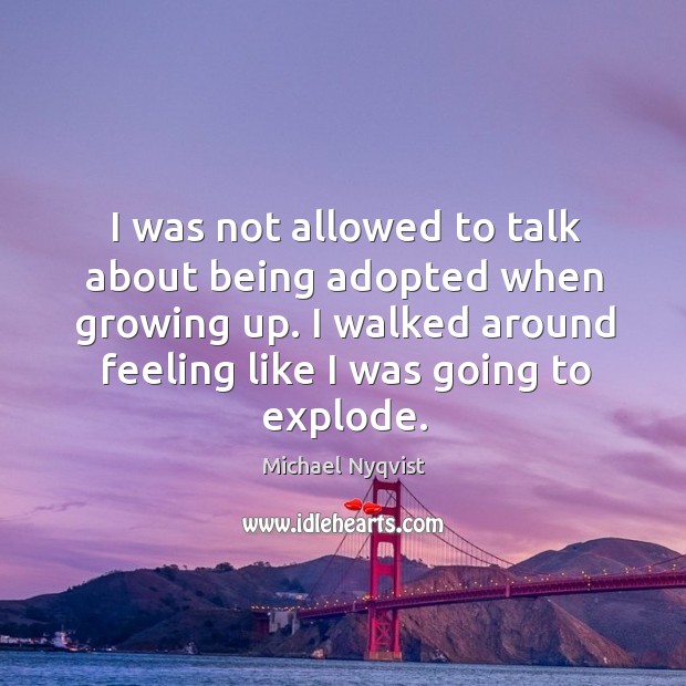 I was not allowed to talk about being adopted when growing up. I walked around feeling like I was going to explode. Michael Nyqvist Picture Quote