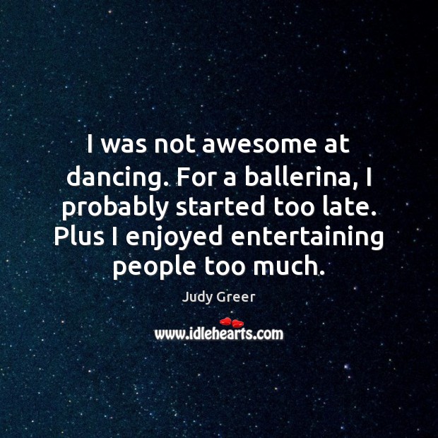 I was not awesome at dancing. For a ballerina, I probably started Judy Greer Picture Quote