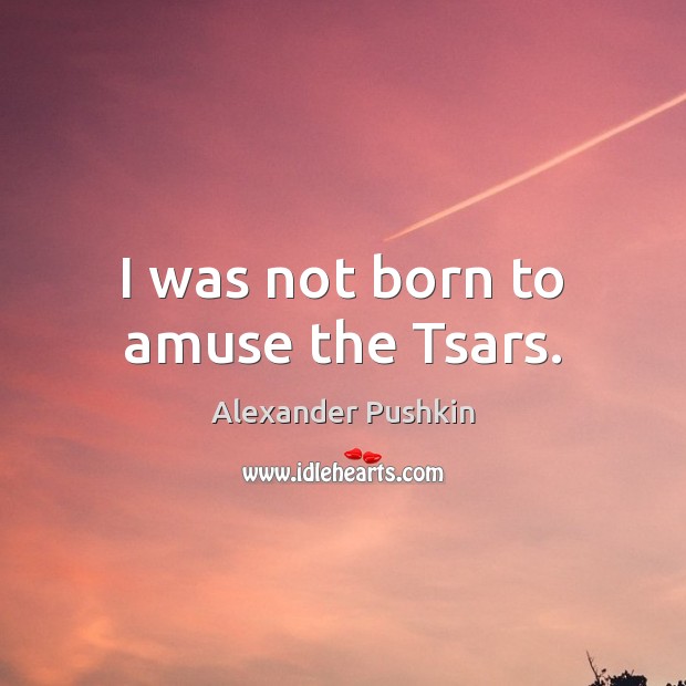 I was not born to amuse the Tsars. Image