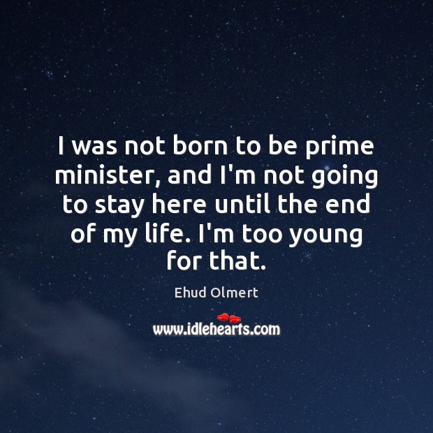 I was not born to be prime minister, and I’m not going Ehud Olmert Picture Quote