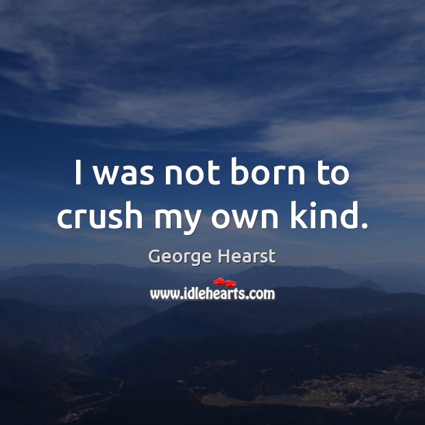 I was not born to crush my own kind. George Hearst Picture Quote