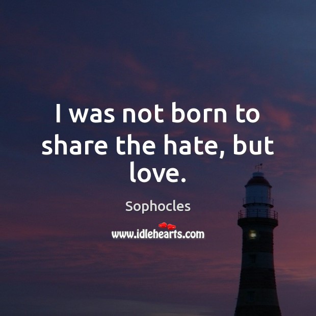I was not born to share the hate, but love. Sophocles Picture Quote