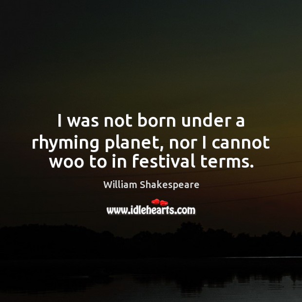 I was not born under a rhyming planet, nor I cannot woo to in festival terms. William Shakespeare Picture Quote