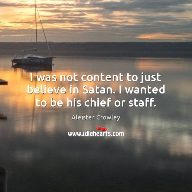 I was not content to just believe in Satan. I wanted to be his chief or staff. Aleister Crowley Picture Quote