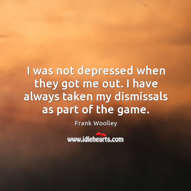 I was not depressed when they got me out. I have always taken my dismissals as part of the game. Image
