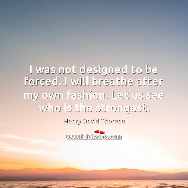 I was not designed to be forced. I will breathe after my Henry David Thoreau Picture Quote