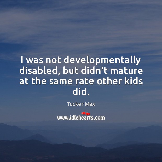 I was not developmentally disabled, but didn’t mature at the same rate other kids did. Tucker Max Picture Quote