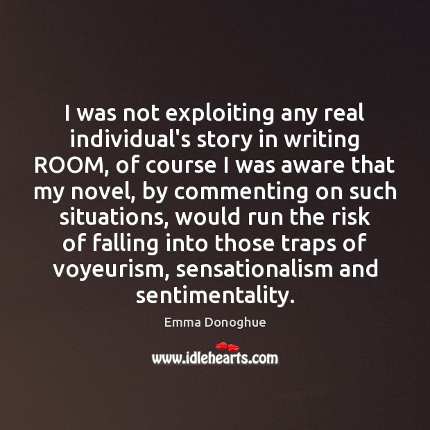 I was not exploiting any real individual’s story in writing ROOM, of Emma Donoghue Picture Quote