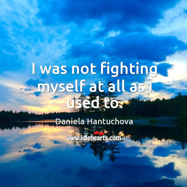 I was not fighting myself at all as I used to. Daniela Hantuchova Picture Quote