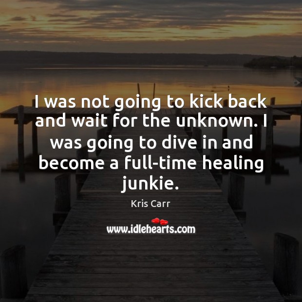 I was not going to kick back and wait for the unknown. Kris Carr Picture Quote