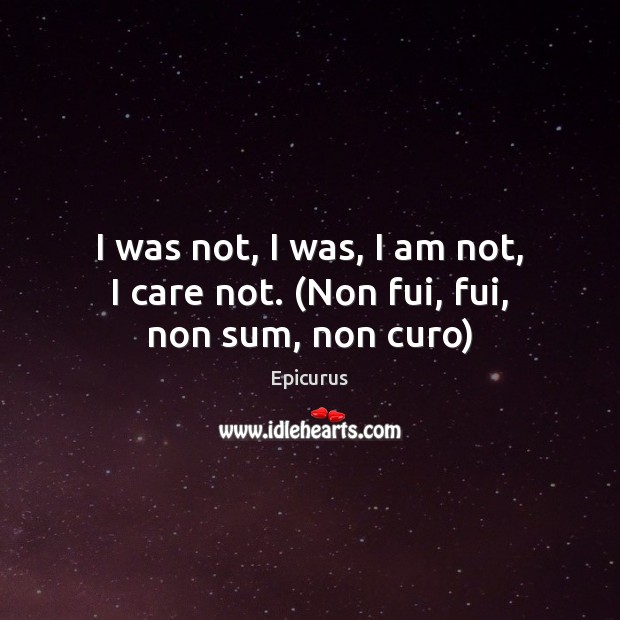 I was not, I was, I am not, I care not. (Non fui, fui, non sum, non curo) Epicurus Picture Quote
