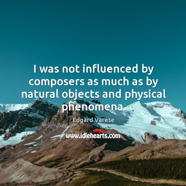 I was not influenced by composers as much as by natural objects and physical phenomena. Image