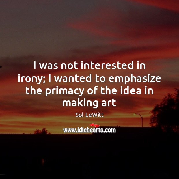 I was not interested in irony; I wanted to emphasize the primacy of the idea in making art Sol LeWitt Picture Quote