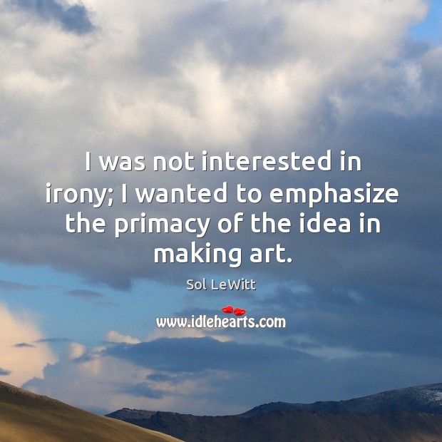 I was not interested in irony; I wanted to emphasize the primacy of the idea in making art. Sol LeWitt Picture Quote