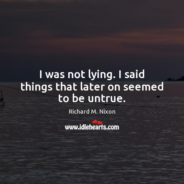 I was not lying. I said things that later on seemed to be untrue. Richard M. Nixon Picture Quote