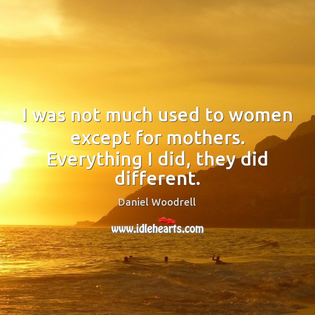 I was not much used to women except for mothers. Everything I did, they did different. Daniel Woodrell Picture Quote