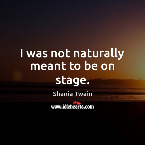 I was not naturally meant to be on stage. Shania Twain Picture Quote