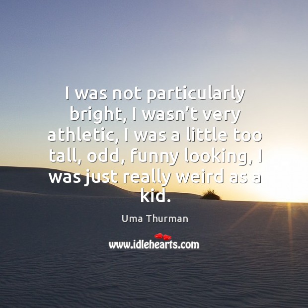 I was not particularly bright, I wasn’t very athletic, I was a little too tall, odd, funny looking Image