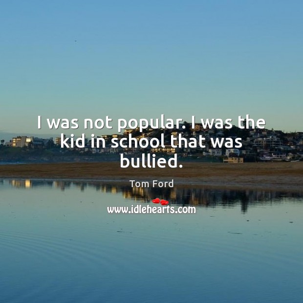I was not popular. I was the kid in school that was bullied. Tom Ford Picture Quote