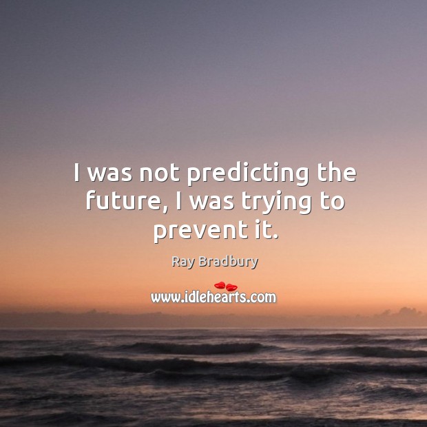 I was not predicting the future, I was trying to prevent it. Ray Bradbury Picture Quote