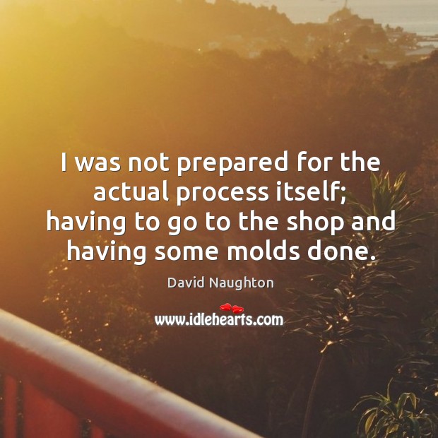 I was not prepared for the actual process itself; having to go to the shop and having some molds done. David Naughton Picture Quote