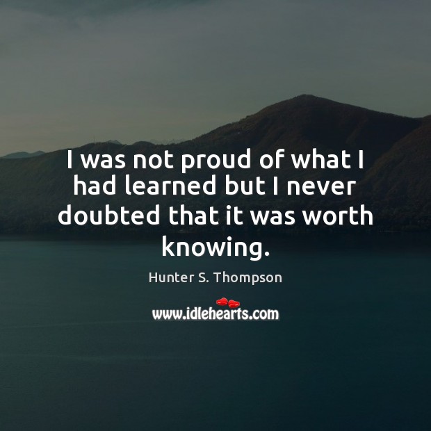 I was not proud of what I had learned but I never doubted that it was worth knowing. Hunter S. Thompson Picture Quote