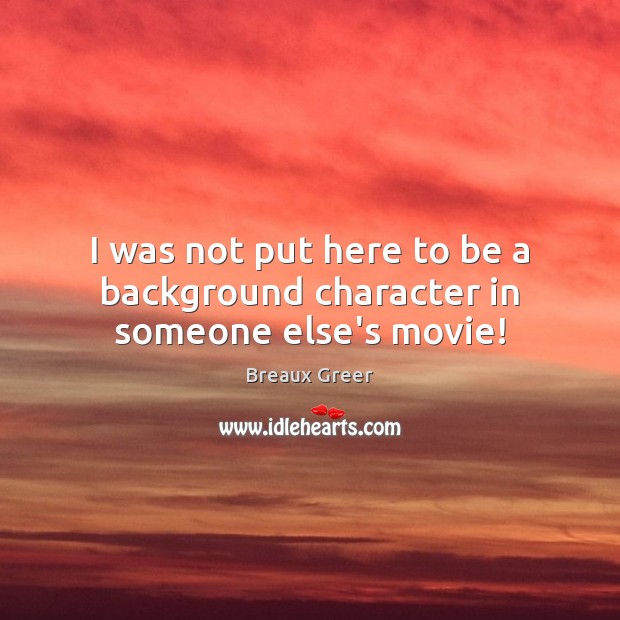 I was not put here to be a background character in someone else’s movie! Breaux Greer Picture Quote