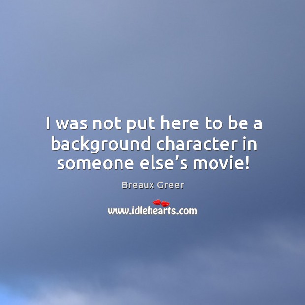 I was not put here to be a background character in someone else’s movie! Breaux Greer Picture Quote