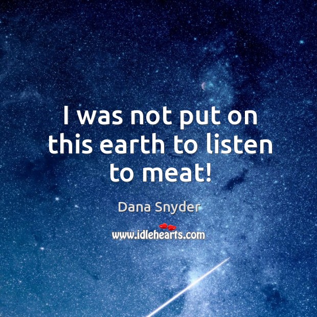 I was not put on this earth to listen to meat! Dana Snyder Picture Quote
