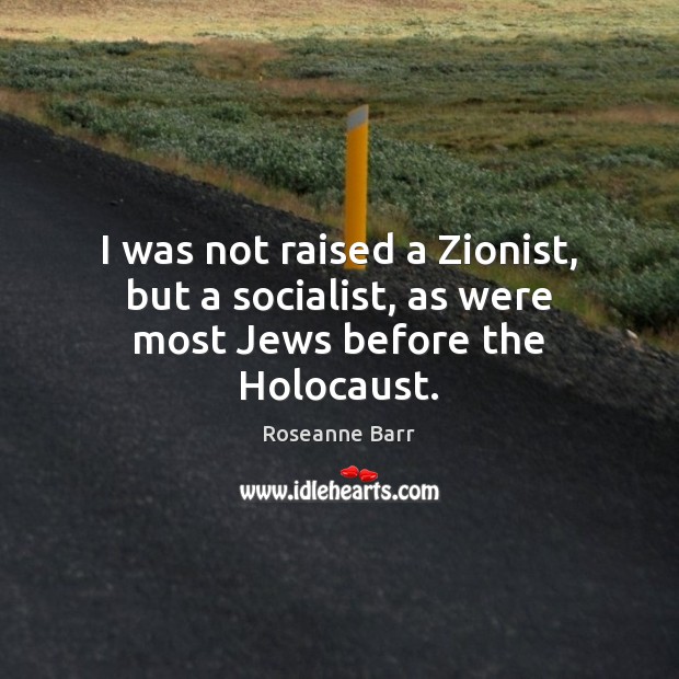I was not raised a Zionist, but a socialist, as were most Jews before the Holocaust. Roseanne Barr Picture Quote