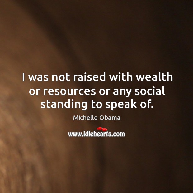 I was not raised with wealth or resources or any social standing to speak of. Michelle Obama Picture Quote
