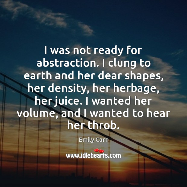 I was not ready for abstraction. I clung to earth and her Image