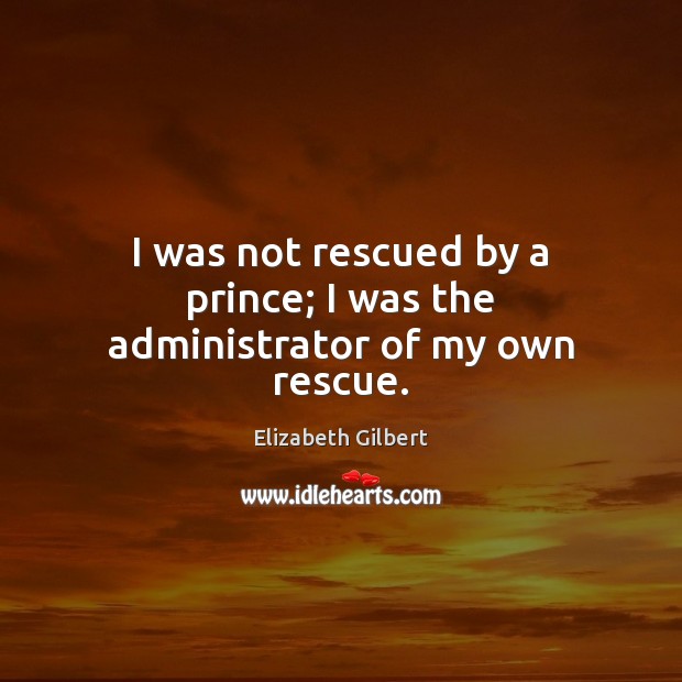 I was not rescued by a prince; I was the administrator of my own rescue. Elizabeth Gilbert Picture Quote