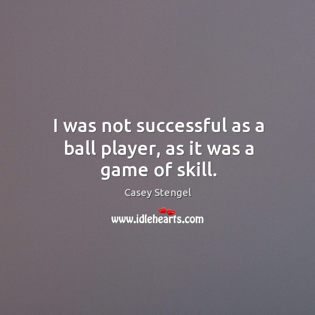 I was not successful as a ball player, as it was a game of skill. Casey Stengel Picture Quote